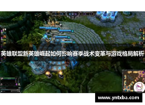 英雄联盟新英雄崛起如何影响赛季战术变革与游戏格局解析