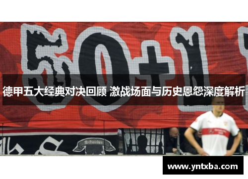 德甲五大经典对决回顾 激战场面与历史恩怨深度解析