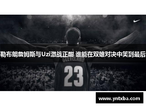 勒布朗詹姆斯与Uzi激战正酣 谁能在双雄对决中笑到最后